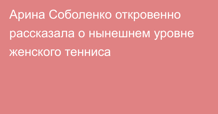 Арина Соболенко откровенно рассказала о нынешнем уровне женского тенниса