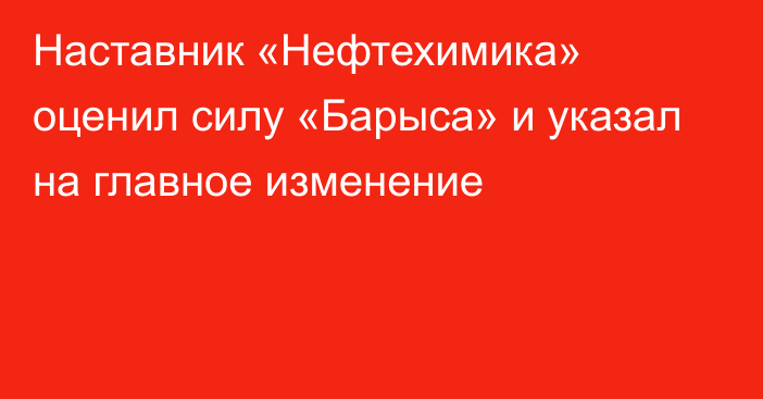 Наставник «Нефтехимика» оценил силу «Барыса» и указал на главное изменение