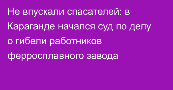 Не впускали спасателей: в Караганде начался суд по делу о гибели работников ферросплавного завода