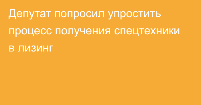 Депутат попросил упростить процесс получения спецтехники в лизинг