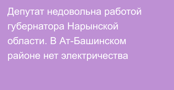 Депутат недовольна работой губернатора Нарынской области. В Ат-Башинском районе нет электричества