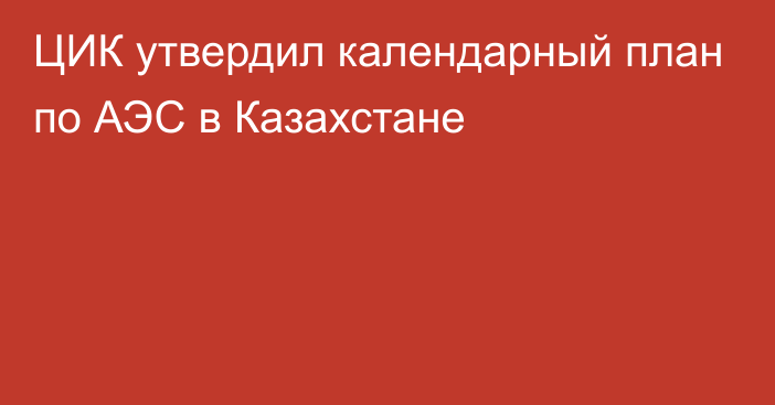 ЦИК утвердил календарный план по АЭС в Казахстане