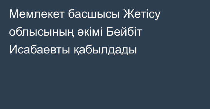 Мемлекет басшысы Жетісу облысының әкімі Бейбіт Исабаевты қабылдады