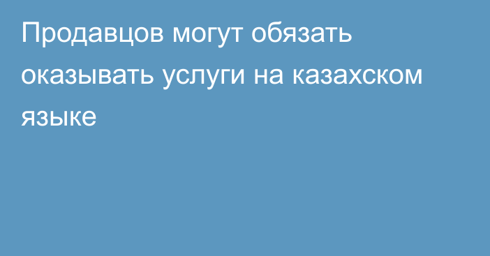 Продавцов могут обязать оказывать услуги на казахском языке