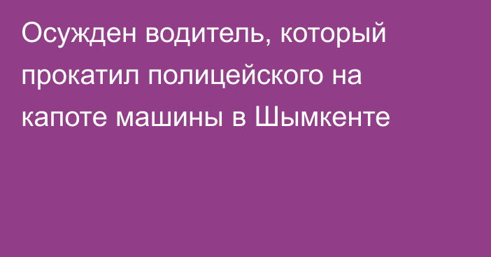 Осужден водитель, который прокатил полицейского на капоте машины в Шымкенте