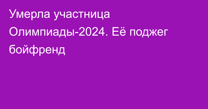 Умерла участница Олимпиады-2024. Её поджег бойфренд