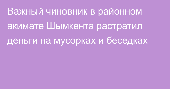 Важный чиновник в районном акимате Шымкента растратил деньги на мусорках и беседках