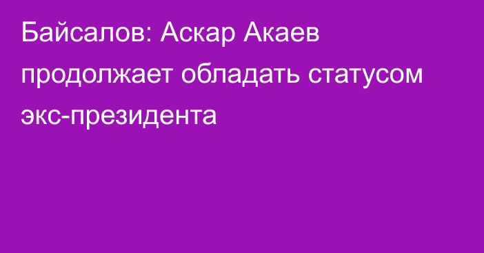 Байсалов: Аскар Акаев продолжает обладать статусом экс-президента 