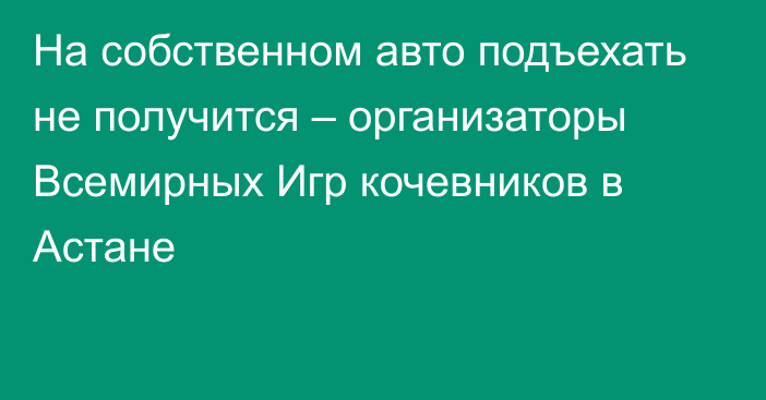 На собственном авто подъехать не получится – организаторы Всемирных Игр кочевников в Астане