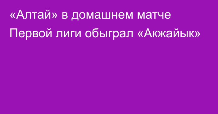 «Алтай» в домашнем матче Первой лиги обыграл «Акжайык»