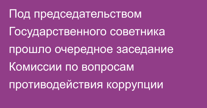 Под председательством Государственного советника прошло очередное заседание Комиссии по вопросам противодействия коррупции