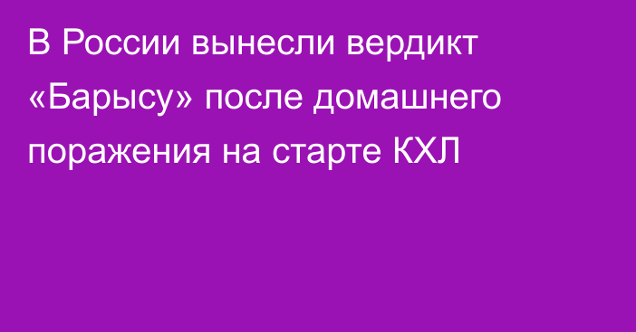 В России вынесли вердикт «Барысу» после домашнего поражения на старте КХЛ