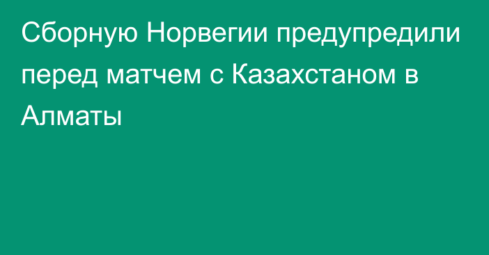 Сборную Норвегии предупредили перед матчем с Казахстаном в Алматы