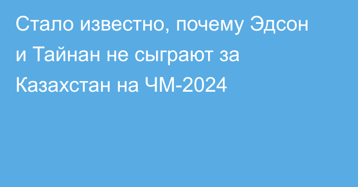 Стало известно, почему Эдсон и Тайнан не сыграют за Казахстан на ЧМ-2024