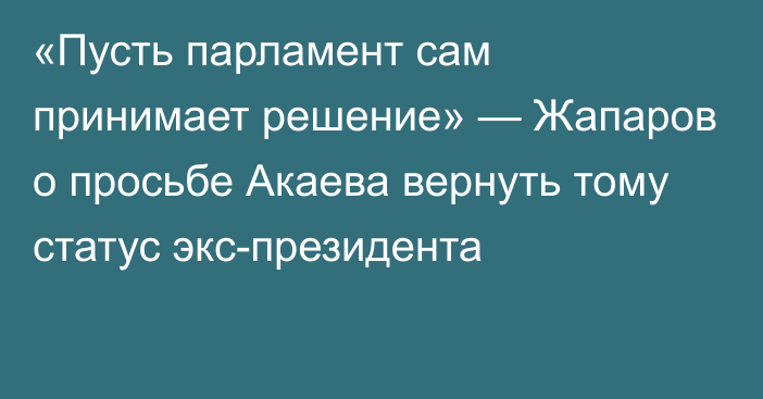 «Пусть парламент сам принимает решение» — Жапаров о просьбе Акаева вернуть тому статус экс-президента