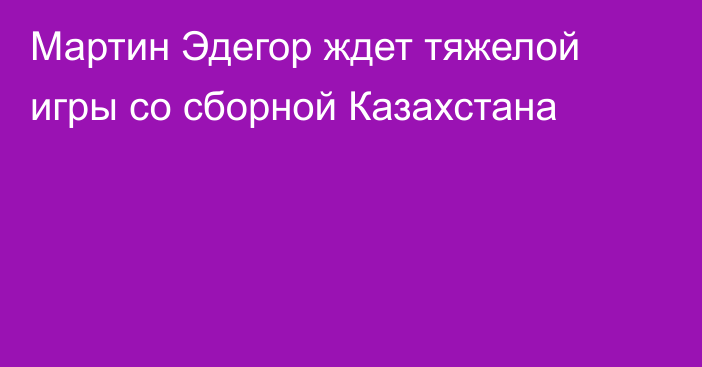 Мартин Эдегор ждет тяжелой игры со сборной Казахстана