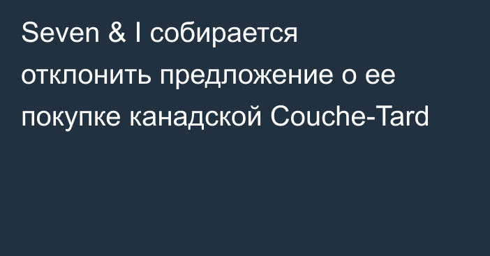 Seven & I собирается отклонить предложение о ее покупке канадской Couche-Tard