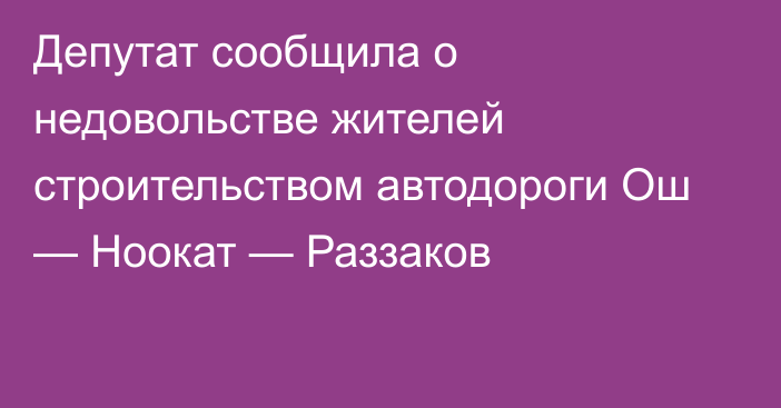 Депутат сообщила о недовольстве жителей строительством автодороги Ош — Ноокат — Раззаков