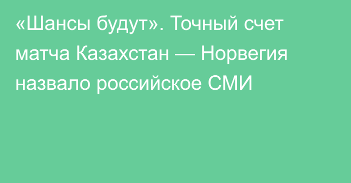 «Шансы будут». Точный счет матча Казахстан — Норвегия назвало российское СМИ