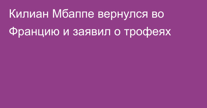 Килиан Мбаппе вернулся во Францию и заявил о трофеях