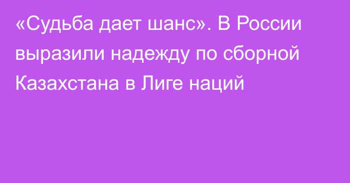 «Судьба дает шанс». В России выразили надежду по сборной Казахстана в Лиге наций