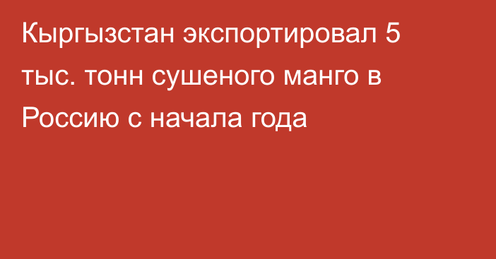 Кыргызстан экспортировал 5 тыс. тонн сушеного манго в Россию с начала года