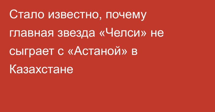 Стало известно, почему главная звезда «Челси» не сыграет с «Астаной» в Казахстане