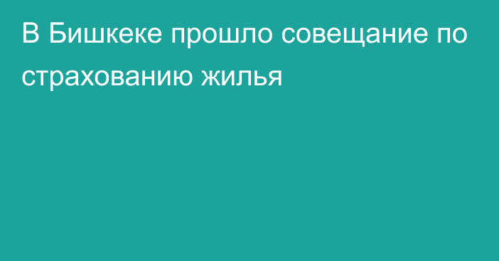 В Бишкеке прошло совещание по страхованию жилья