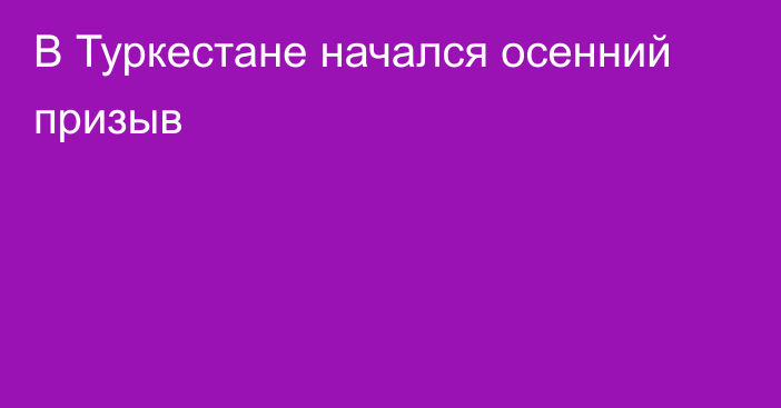 В Туркестане начался осенний призыв