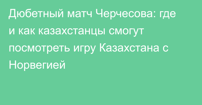 Дюбетный матч Черчесова: где и как казахстанцы смогут посмотреть игру Казахстана с Норвегией