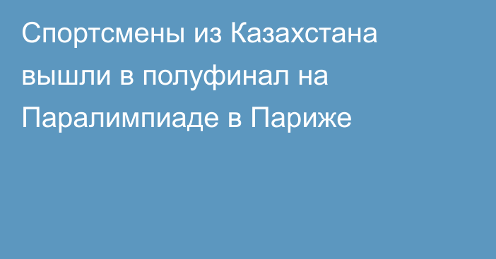 Спортсмены из Казахстана вышли в полуфинал на Паралимпиаде в Париже