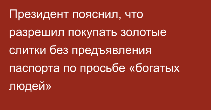 Президент пояснил, что разрешил покупать золотые слитки без предъявления паспорта по просьбе «богатых людей»