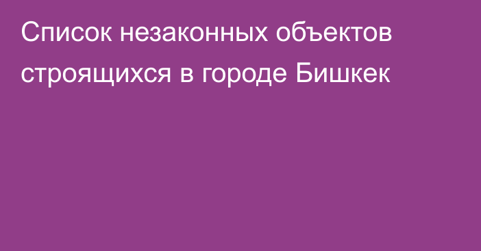 Список незаконных объектов строящихся в городе Бишкек