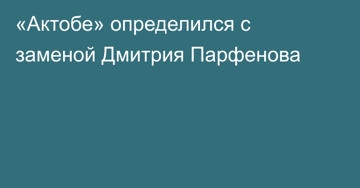 «Актобе» определился с заменой Дмитрия Парфенова