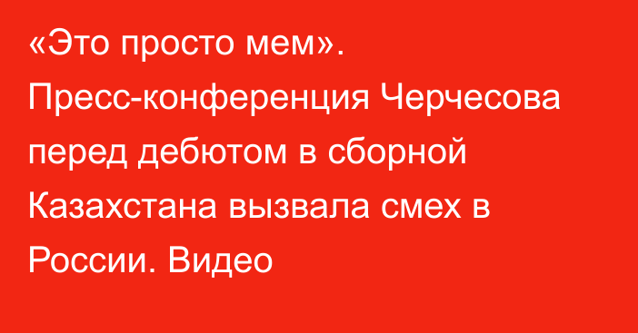 «Это просто мем». Пресс-конференция Черчесова перед дебютом в сборной Казахстана вызвала смех в России. Видео