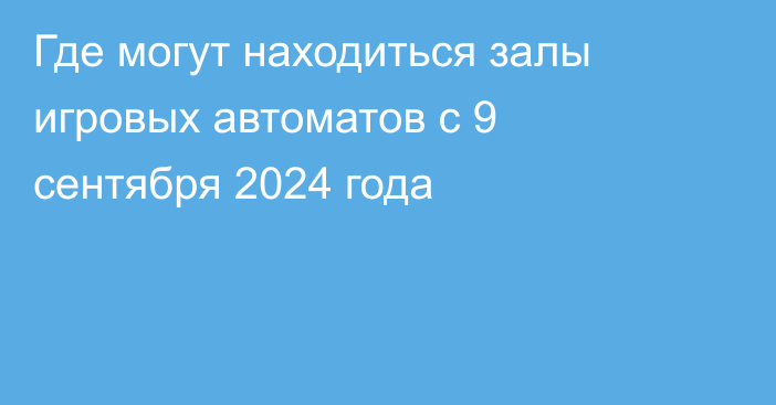 Где могут находиться залы игровых автоматов с 9 сентября 2024 года