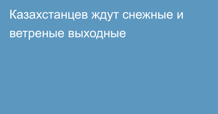 Казахстанцев ждут снежные и ветреные выходные