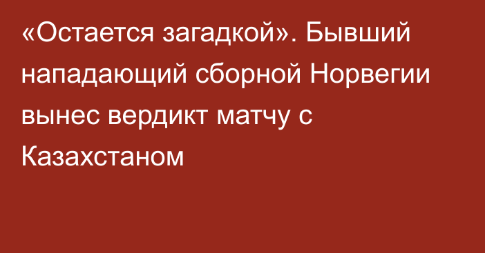 «Остается загадкой». Бывший нападающий сборной Норвегии вынес вердикт матчу с Казахстаном