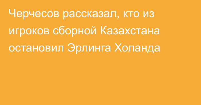 Черчесов рассказал, кто из игроков сборной Казахстана остановил Эрлинга Холанда