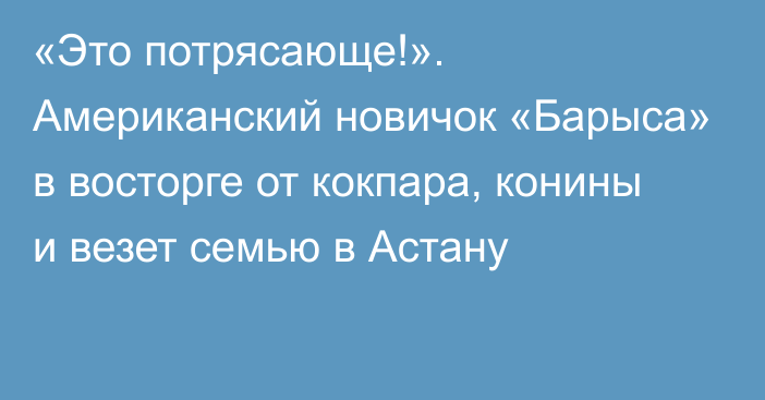 «Это потрясающе!». Американский новичок «Барыса» в восторге от кокпара, конины и везет семью в Астану