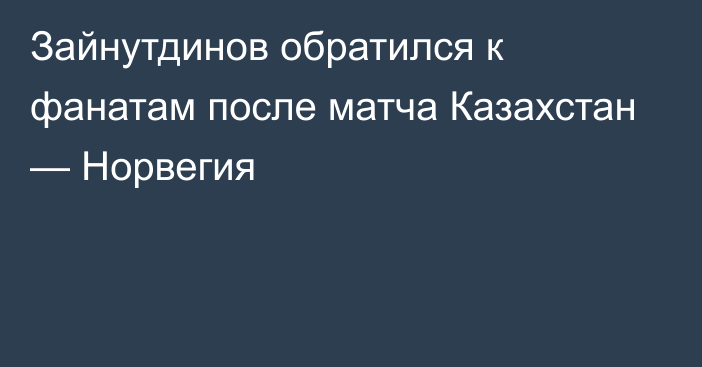 Зайнутдинов обратился к фанатам после матча Казахстан — Норвегия