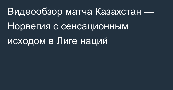 Видеообзор матча Казахстан — Норвегия с сенсационным исходом в Лиге наций