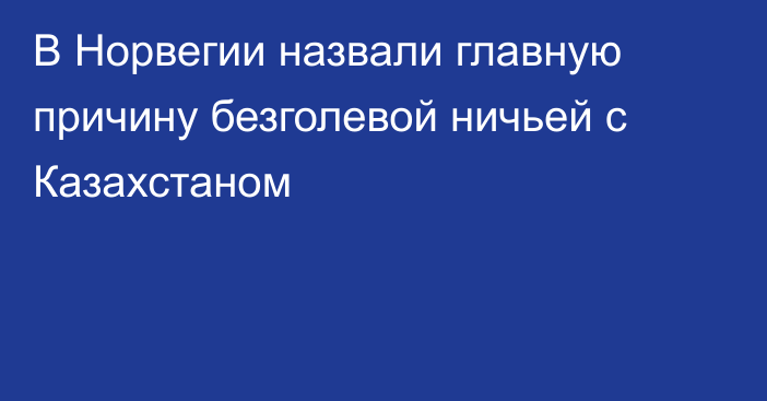 В Норвегии назвали главную причину безголевой ничьей с Казахстаном