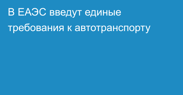 В ЕАЭС введут единые требования к автотранспорту