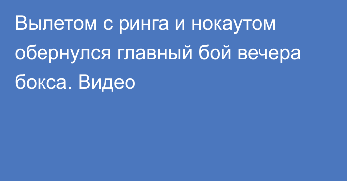 Вылетом с ринга и нокаутом обернулся главный бой вечера бокса. Видео