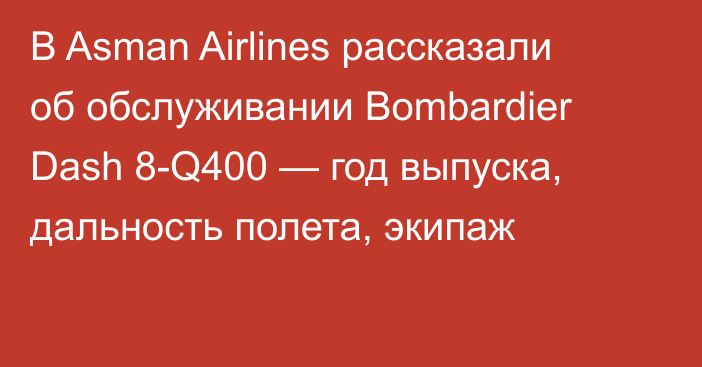 В Asman Airlines рассказали об обслуживании Bombardier Dash 8-Q400 — год выпуска, дальность полета, экипаж