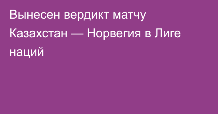 Вынесен вердикт матчу Казахстан — Норвегия в Лиге наций