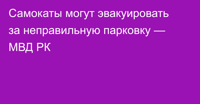 Самокаты могут эвакуировать за неправильную парковку — МВД РК