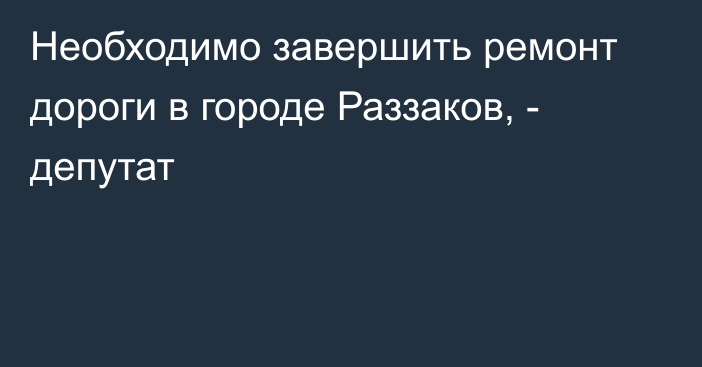 Необходимо завершить ремонт дороги в городе Раззаков, - депутат