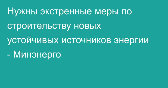 Нужны экстренные меры по строительству новых устойчивых источников энергии - Минэнерго